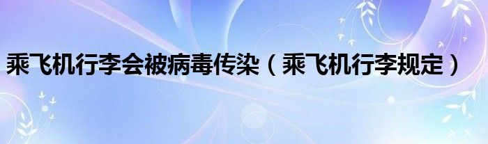 乘飞机行李会被病毒传染（乘飞机行李规定）