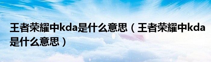 王者荣耀中kda是什么意思(王者荣耀中kda是什么意思)