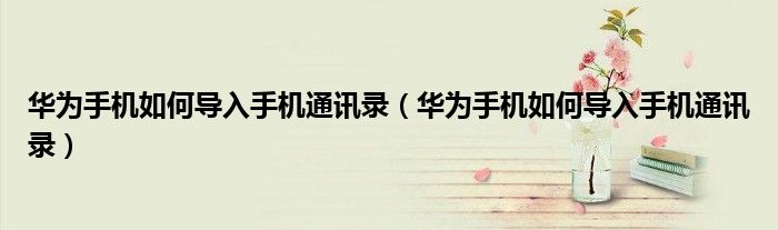 华为手机如何导入手机通讯录(华为手机如何导入手机通讯录)
