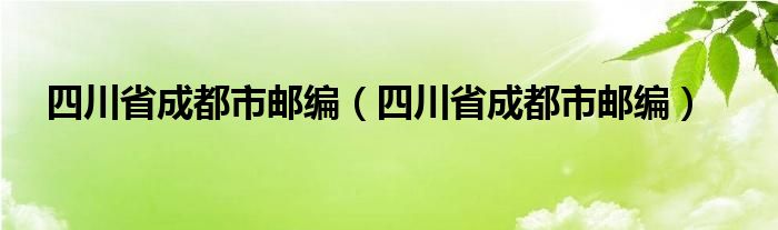四川省成都市邮编(四川省成都市邮编)
