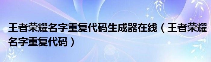 王者荣耀名字重复代码生成器在线(王者荣耀名字重复代码)
