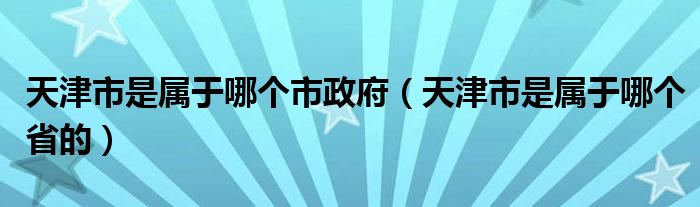 天津市是属于哪个市政府(天津市是属于哪个省的)