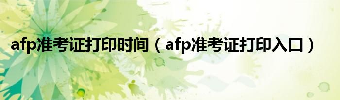 afp准考证打印时间(afp准考证打印入口)