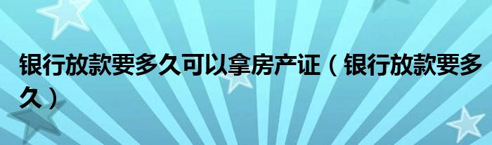 银行放款要多久可以拿房产证(银行放款要多久)