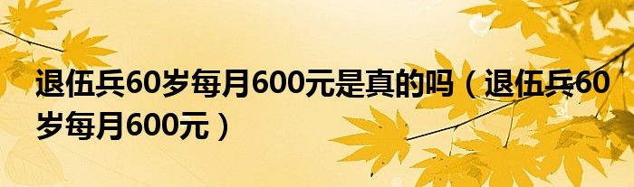 退伍兵60岁每月600元是真的吗(退伍兵60岁每月600元)