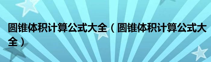 圆锥体积计算公式大全(圆锥体积计算公式大全)