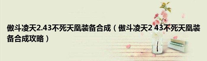 傲斗凌天2.43不死天凰装备合成(傲斗凌天2 43不死天凰装备合成攻略)