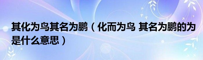 其化为鸟其名为鹏(化而为鸟 其名为鹏的为是什么意思)