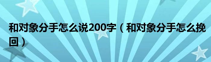 和对象分手怎么说200字(和对象分手怎么挽回)