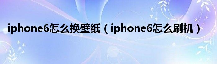 iphone6怎么换壁纸(iphone6怎么刷机)
