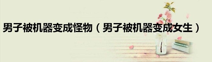 男子被机器变成怪物(男子被机器变成女生)