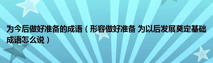 为今后做好准备的成语(形容做好准备 为以后发展奠定基础成语怎么说)