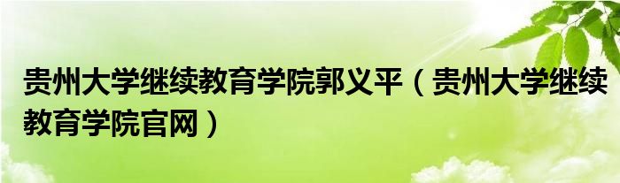 贵州大学继续教育学院郭义平(贵州大学继续教育学院官网)