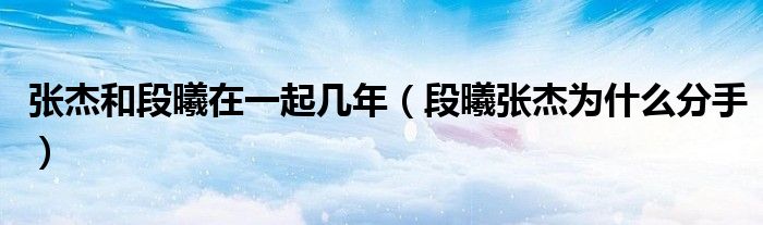 张杰和段曦在一起几年(段曦张杰为什么分手)