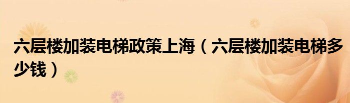 六层楼加装电梯政策上海(六层楼加装电梯多少钱)