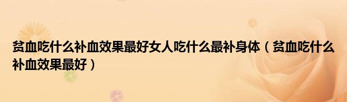 贫血吃什么补血效果最好女人吃什么最补身体(贫血吃什么补血效果最好)