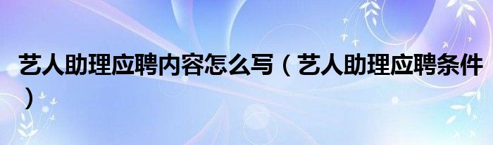 艺人助理应聘内容怎么写（艺人助理应聘条件）