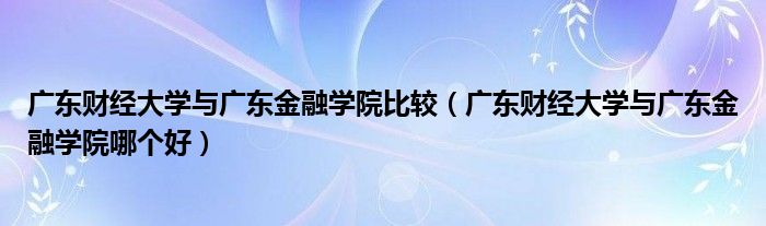 广东财经大学与广东金融学院比较(广东财经大学与广东金融学院哪个好)