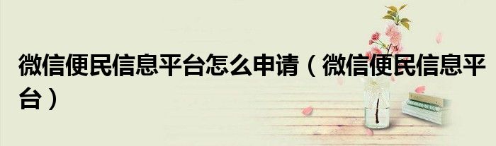 微信便民信息平台怎么申请(微信便民信息平台)