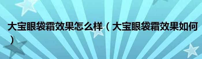 大宝眼袋霜效果怎么样(大宝眼袋霜效果如何)