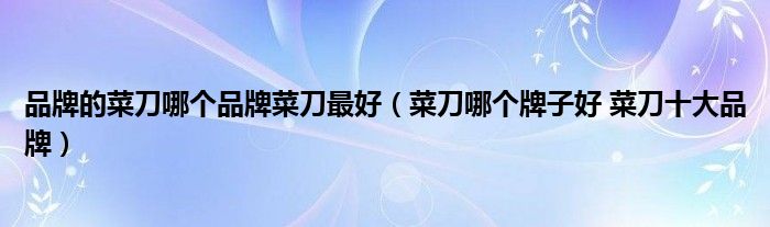 品牌的菜刀哪个品牌菜刀最好(菜刀哪个牌子好 菜刀十大品牌)