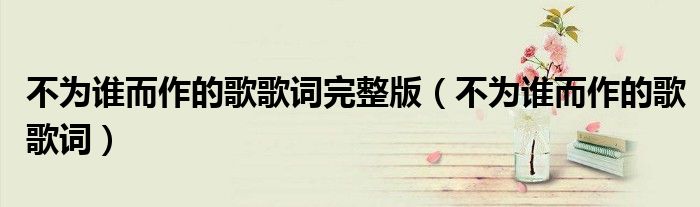 不为谁而作的歌歌词完整版(不为谁而作的歌歌词)