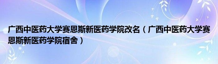 广西中医药大学赛恩斯新医药学院改名（广西中医药大学赛恩斯新医药学院宿舍）