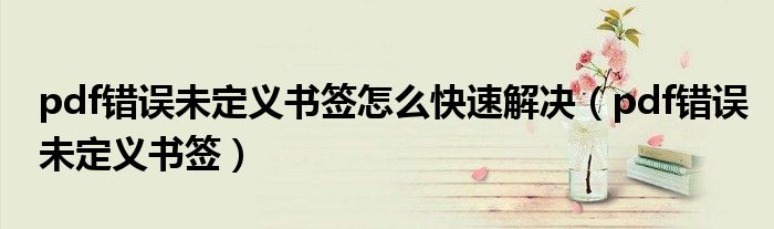pdf错误未定义书签怎么快速解决(pdf错误未定义书签)