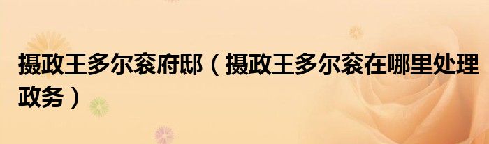摄政王多尔衮府邸(摄政王多尔衮在哪里处理政务)