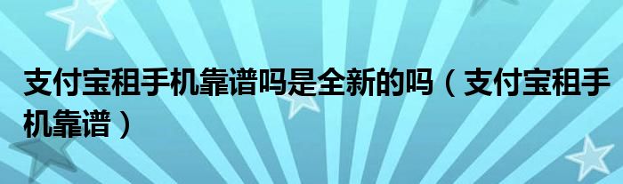 支付宝租手机靠谱吗是全新的吗(支付宝租手机靠谱)