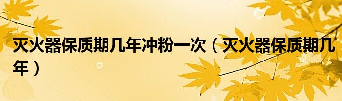 灭火器保质期几年冲粉一次(灭火器保质期几年)
