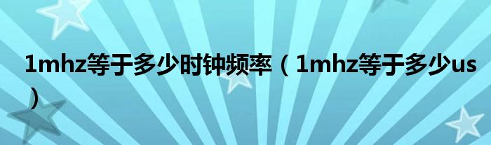 1mhz等于多少时钟频率(1mhz等于多少us)