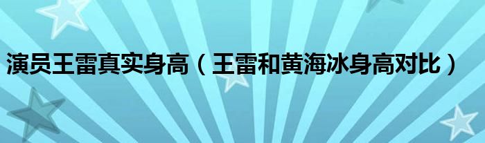 演员王雷真实身高(王雷和黄海冰身高对比)