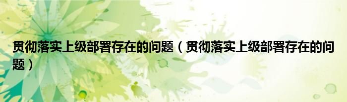 贯彻落实上级部署存在的问题(贯彻落实上级部署存在的问题)