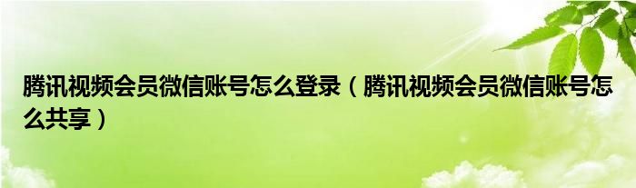 腾讯视频会员微信账号怎么登录（腾讯视频会员微信账号怎么共享）