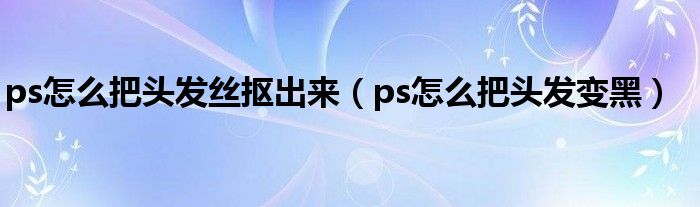 ps怎么把头发丝抠出来(ps怎么把头发变黑)