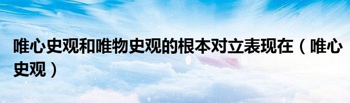 唯心史观和唯物史观的根本对立表现在(唯心史观)