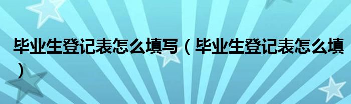 毕业生登记表怎么填写(毕业生登记表怎么填)