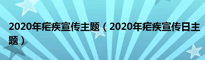2020年疟疾宣传主题(2020年疟疾宣传日主题)