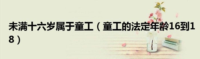 未满十六岁属于童工(童工的法定年龄16到18)