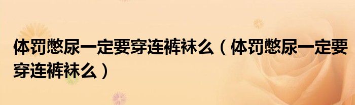 体罚憋尿一定要穿连裤袜么(体罚憋尿一定要穿连裤袜么)