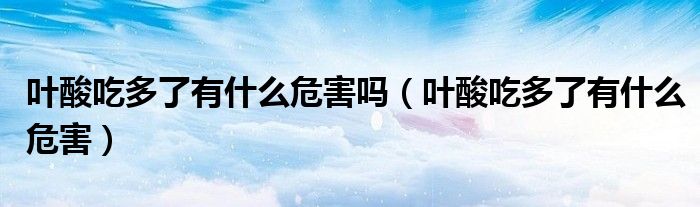 叶酸吃多了有什么危害吗(叶酸吃多了有什么危害)