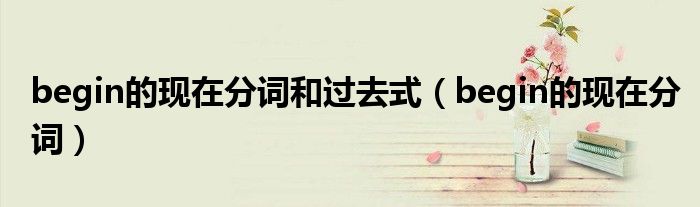 begin的现在分词和过去式(begin的现在分词)