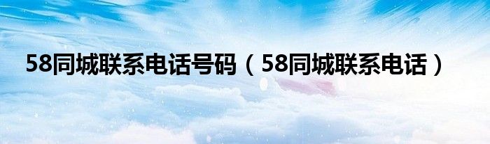 58同城联系电话号码(58同城联系电话)