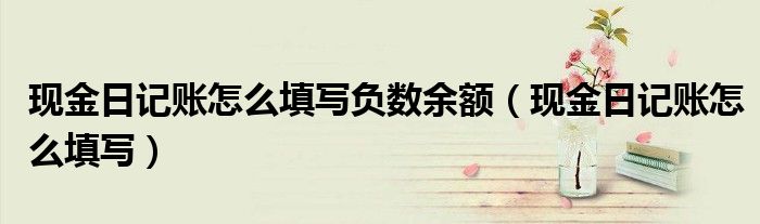 现金日记账怎么填写负数余额(现金日记账怎么填写)