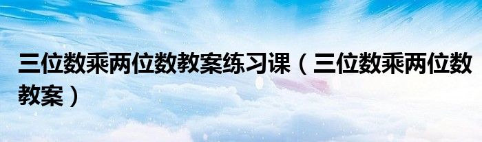 三位数乘两位数教案练习课(三位数乘两位数教案)