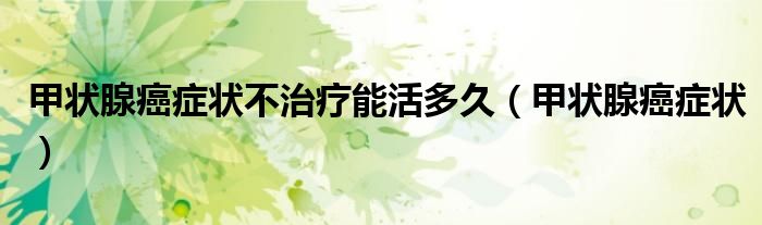 甲状腺癌症状不治疗能活多久(甲状腺癌症状)