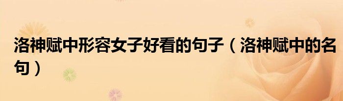洛神赋中形容女子好看的句子(洛神赋中的名句)