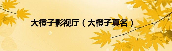 大橙子影视厅(大橙子真名)