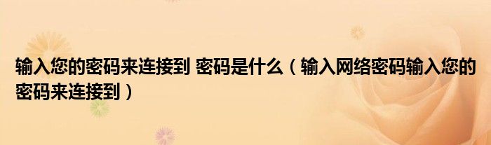 输入您的密码来连接到 密码是什么(输入网络密码输入您的密码来连接到)